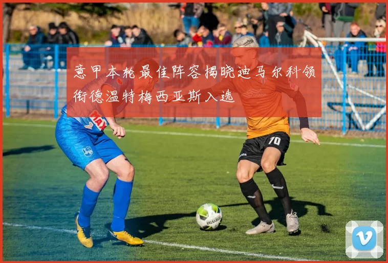 意甲本轮最佳阵容揭晓迪马尔科领衔德温特梅西亚斯入选