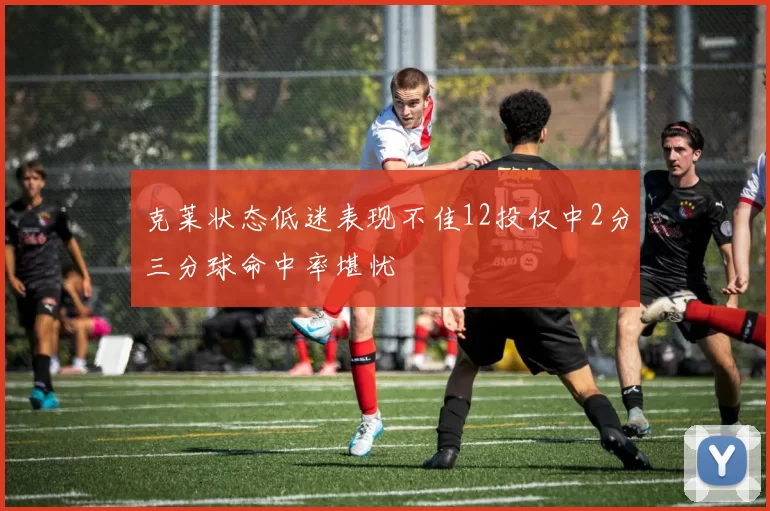 克莱状态低迷表现不佳12投仅中2分三分球命中率堪忧