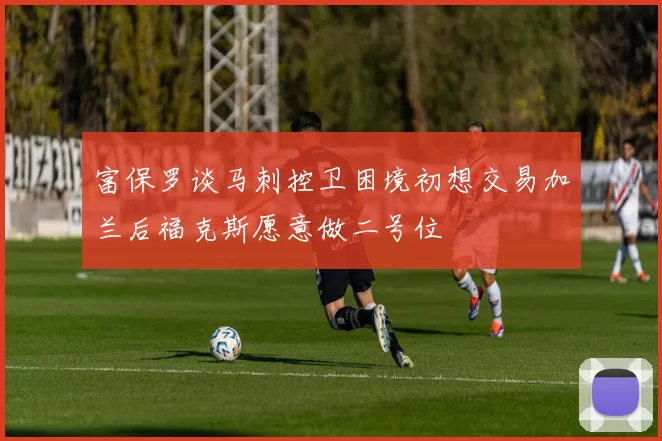 富保罗谈马刺控卫困境初想交易加兰后福克斯愿意做二号位