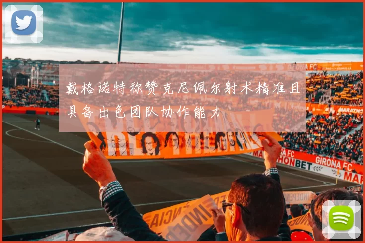 戴格诺特称赞克尼佩尔射术精准且具备出色团队协作能力
