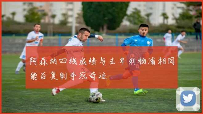 阿森纳四线成绩与去年利物浦相同能否复制夺冠奇迹
