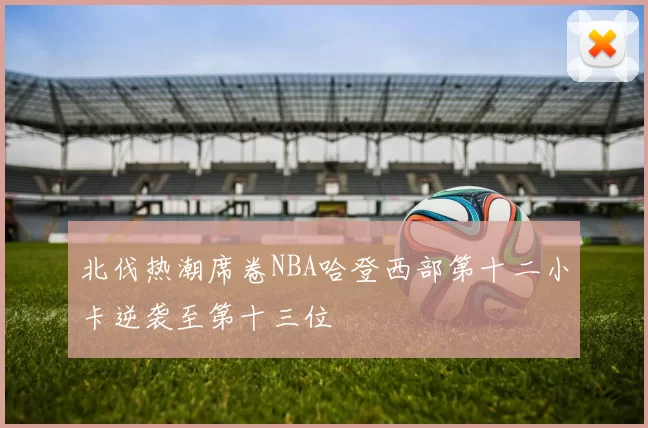 北伐热潮席卷NBA哈登西部第十二小卡逆袭至第十三位