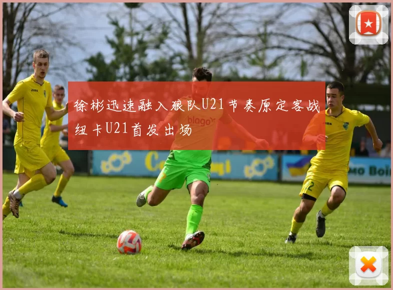徐彬迅速融入狼队U21节奏原定客战纽卡U21首发出场