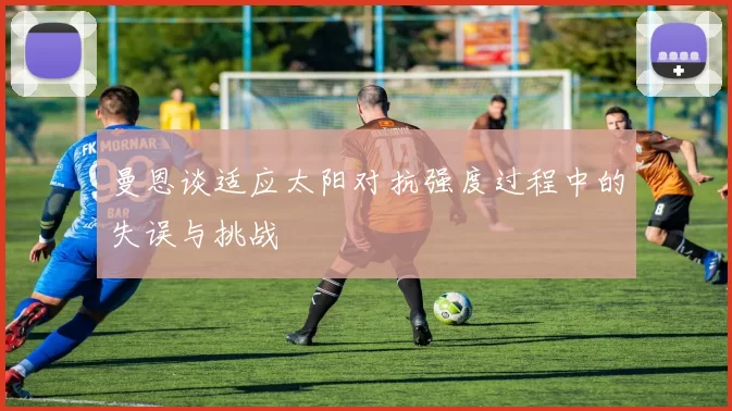 曼恩谈适应太阳对抗强度过程中的失误与挑战