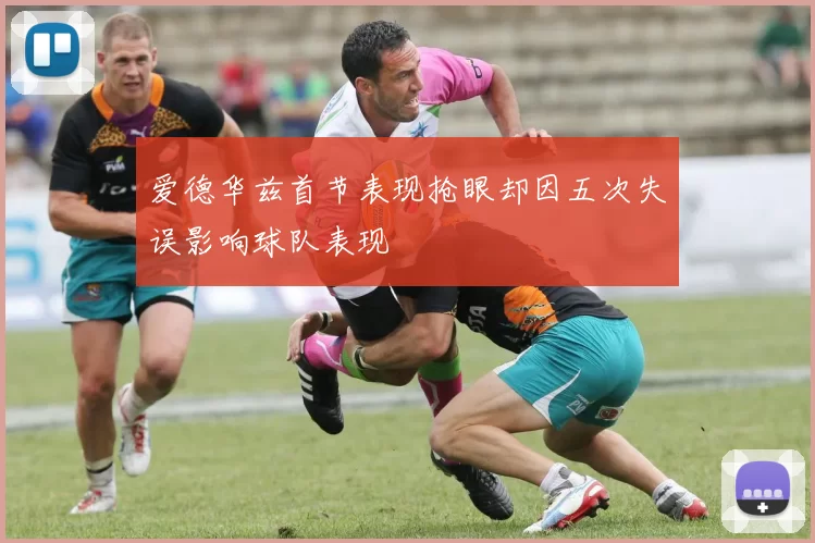 爱德华兹首节表现抢眼却因五次失误影响球队表现